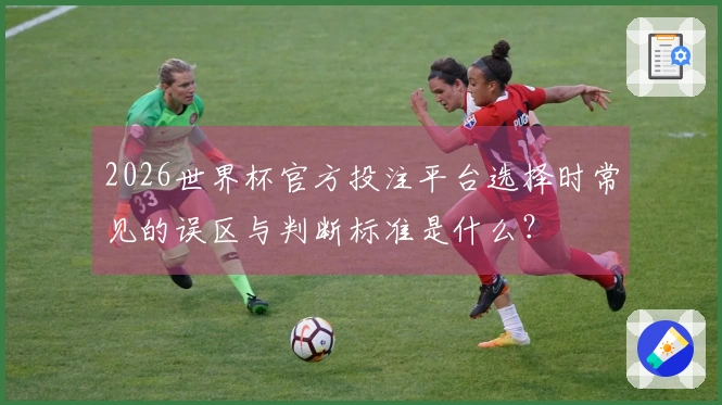 2026世界杯官方投注平台选择时常见的误区与判断标准是什么？