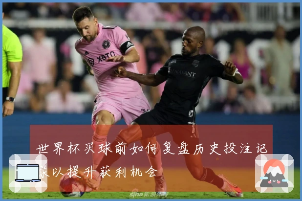 世界杯买球前如何复盘历史投注记录以提升获利机会