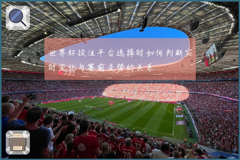 世界杯投注平台选择时如何判断实时变化与赛前走势的关系