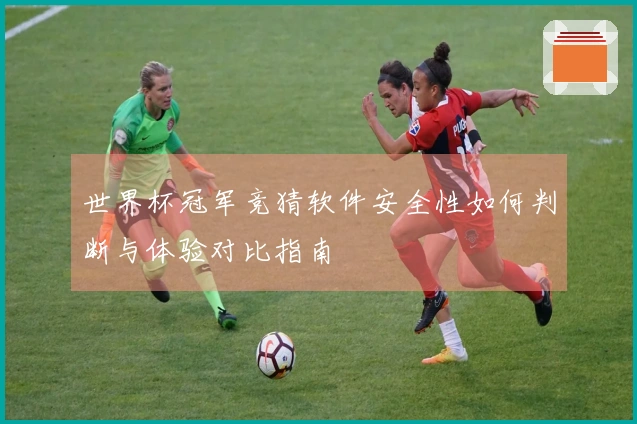 世界杯冠军竞猜软件安全性如何判断与体验对比指南