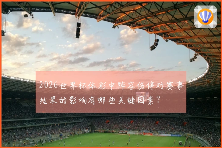 2026世界杯体彩中阵容伤停对赛事结果的影响有哪些关键因素？