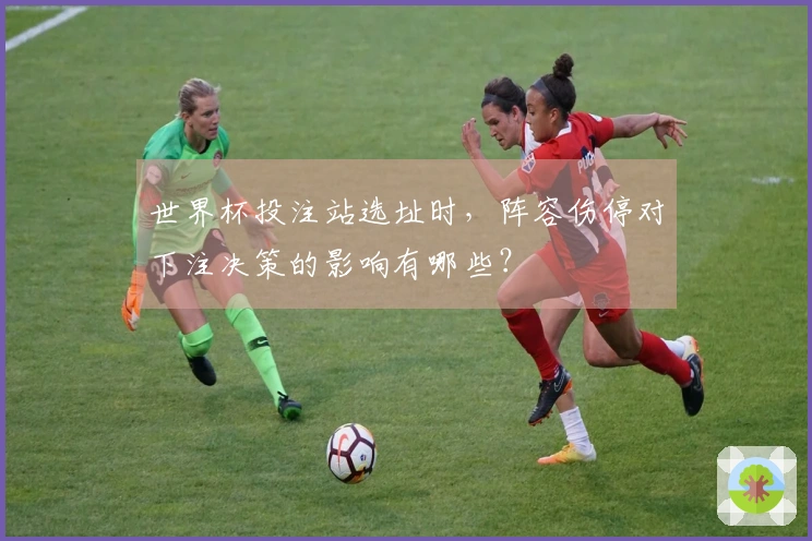 世界杯投注站选址时，阵容伤停对下注决策的影响有哪些？