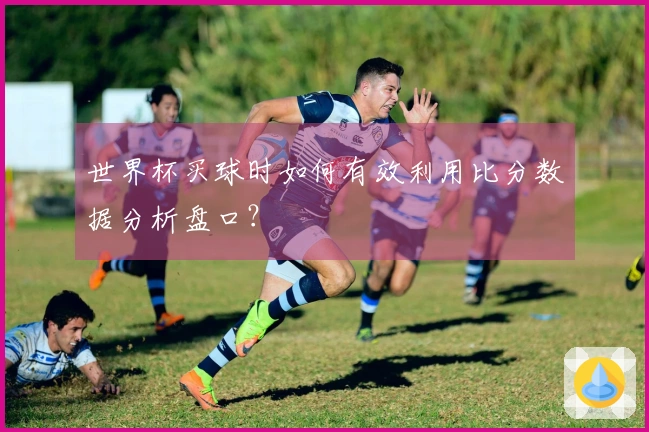 世界杯买球时如何有效利用比分数据分析盘口？