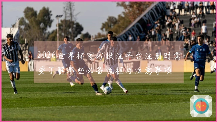 2026世界杯官方投注平台注册时需要了解哪些必备流程与注意事项