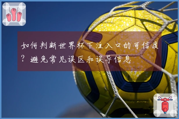 如何判断世界杯下注入口的可信度？避免常见误区和误导信息