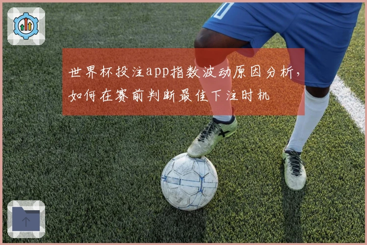 世界杯投注app指数波动原因分析，如何在赛前判断最佳下注时机