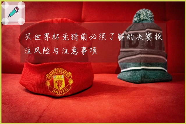 买世界杯竞猜前必须了解的决赛投注风险与注意事项