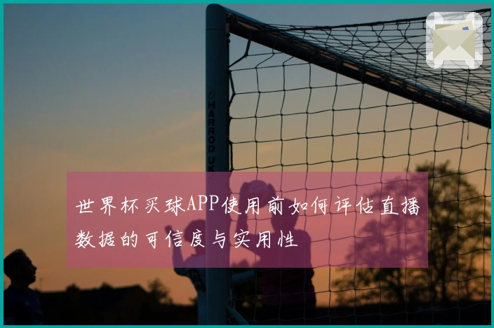 世界杯买球APP使用前如何评估直播数据的可信度与实用性