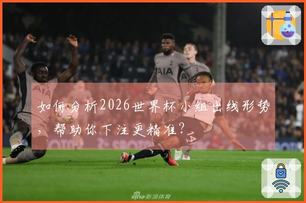 如何分析2026世界杯小组出线形势，帮助你下注更精准？