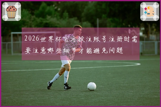 2026世界杯官方投注账号注册时需要注意哪些细节才能避免问题