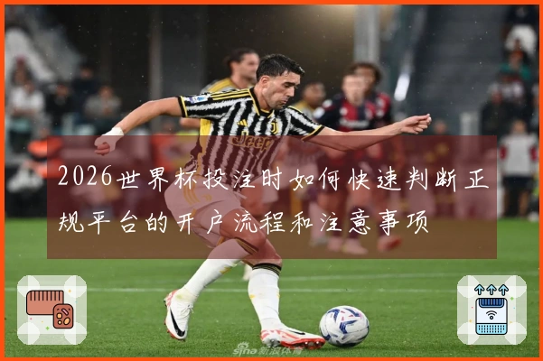 2026世界杯投注时如何快速判断正规平台的开户流程和注意事项