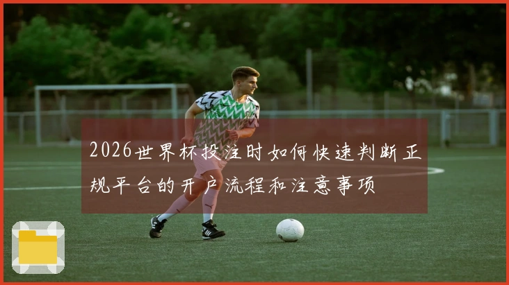 2026世界杯投注时如何快速判断正规平台的开户流程和注意事项