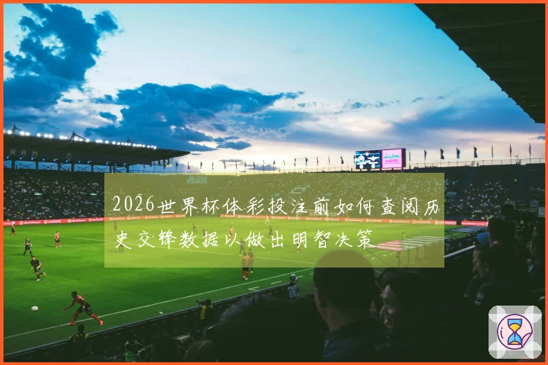 2026世界杯体彩投注前如何查阅历史交锋数据以做出明智决策