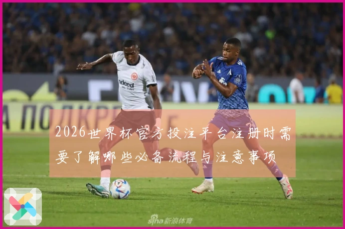 2026世界杯官方投注平台注册时需要了解哪些必备流程与注意事项