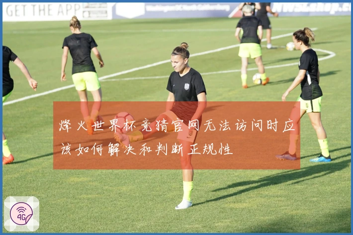 烽火世界杯竞猜官网无法访问时应该如何解决和判断正规性