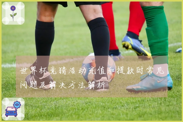 世界杯竞猜活动充值和提款时常见问题及解决方法解析