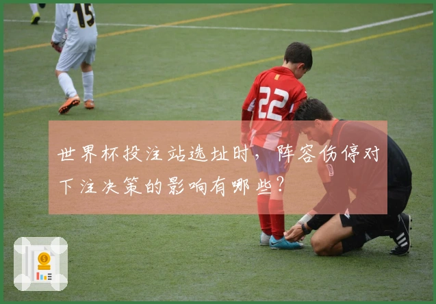 世界杯投注站选址时，阵容伤停对下注决策的影响有哪些？