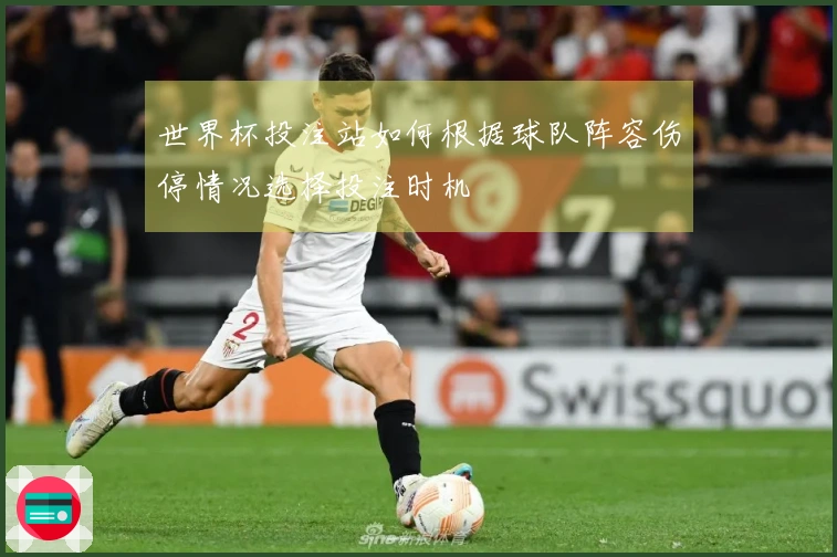 世界杯投注站如何根据球队阵容伤停情况选择投注时机