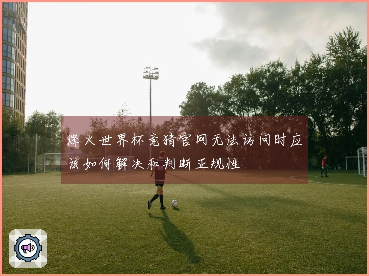 烽火世界杯竞猜官网无法访问时应该如何解决和判断正规性