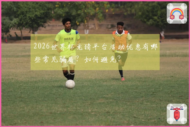 2026世界杯竞猜平台活动优惠有哪些常见骗局？如何避免？