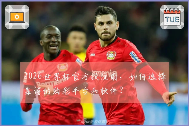 2026世界杯官方投注前，如何选择靠谱的购彩平台和软件？