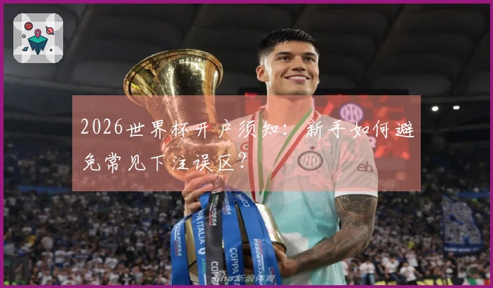 2026世界杯开户须知：新手如何避免常见下注误区？