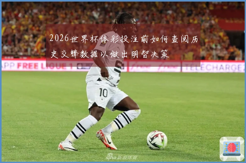 2026世界杯体彩投注前如何查阅历史交锋数据以做出明智决策