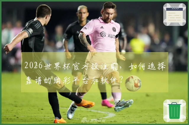 2026世界杯官方投注前，如何选择靠谱的购彩平台和软件？