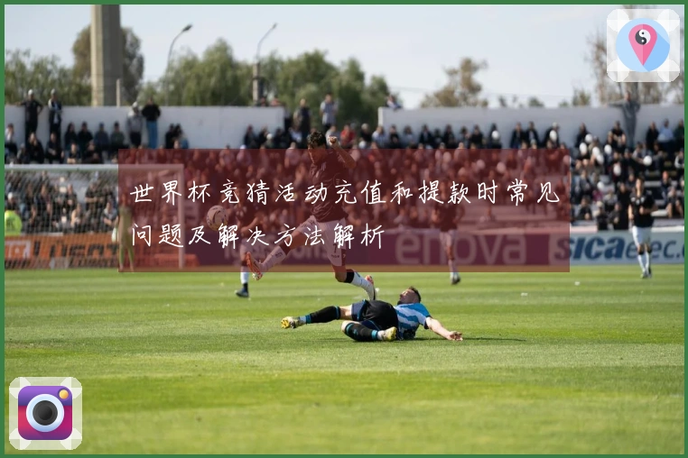 世界杯竞猜活动充值和提款时常见问题及解决方法解析