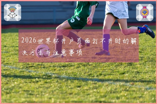 2026世界杯开户页面打不开时的解决方法与注意事项