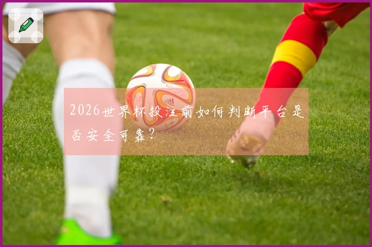 2026世界杯投注前如何判断平台是否安全可靠？