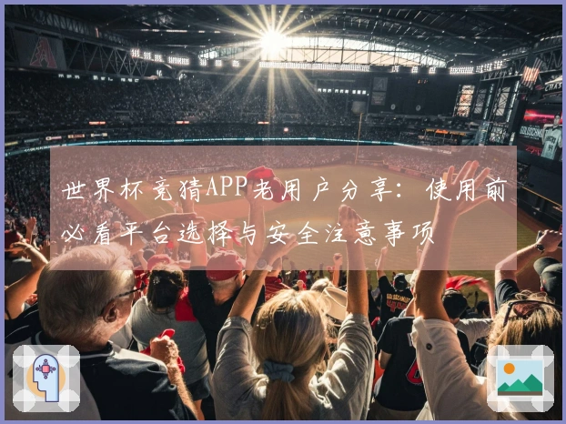 世界杯竞猜APP老用户分享：使用前必看平台选择与安全注意事项