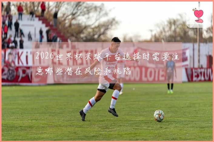 2026世界杯买球平台选择时需要注意哪些潜在风险和坑陷