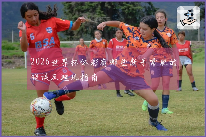 2026世界杯体彩有哪些新手常犯的错误及避坑指南