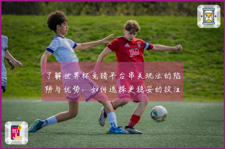 了解世界杯竞猜平台串关玩法的陷阱与优势，如何选择更稳妥的投注策略？