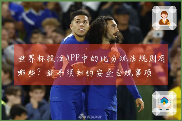 世界杯投注APP中的比分玩法规则有哪些？新手须知的安全合规事项