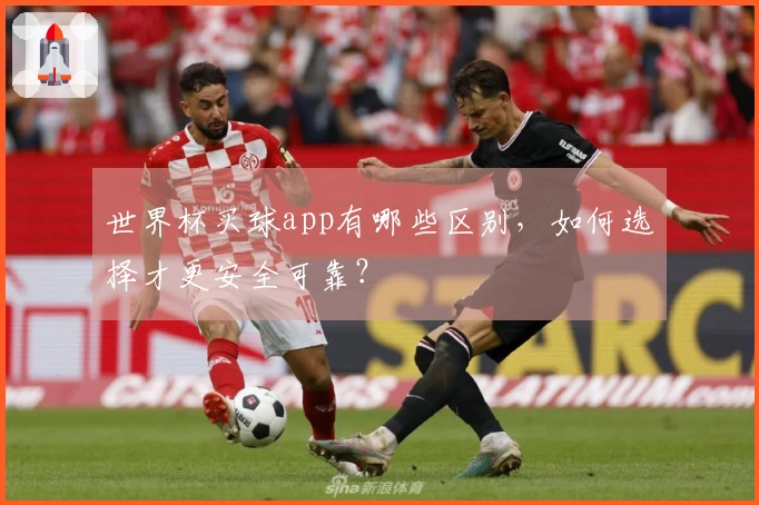 世界杯买球app有哪些区别，如何选择才更安全可靠？