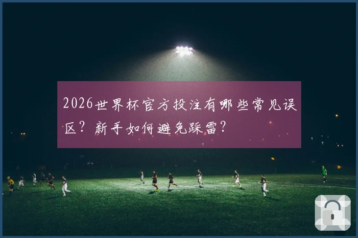 2026世界杯官方投注有哪些常见误区？新手如何避免踩雷？