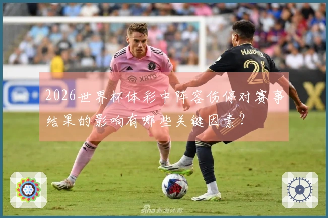 2026世界杯体彩中阵容伤停对赛事结果的影响有哪些关键因素？