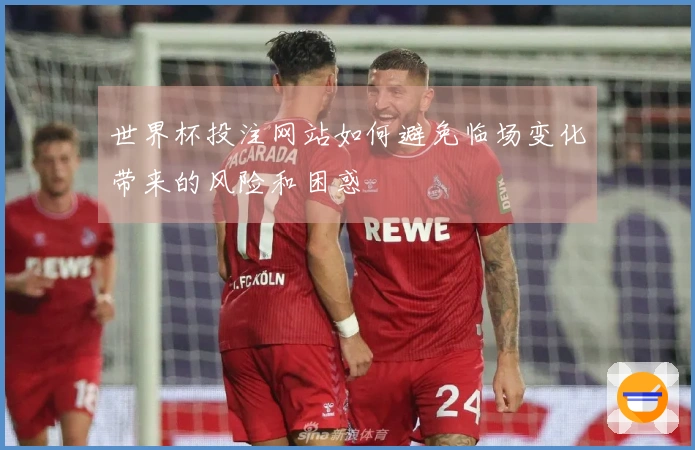 世界杯投注网站如何避免临场变化带来的风险和困惑