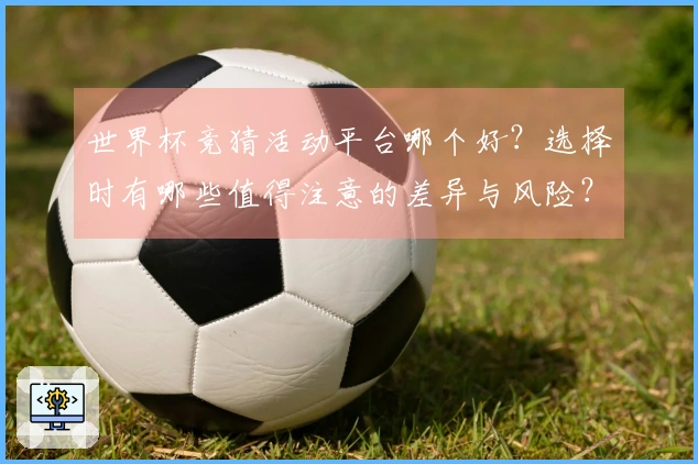 世界杯竞猜活动平台哪个好？选择时有哪些值得注意的差异与风险？