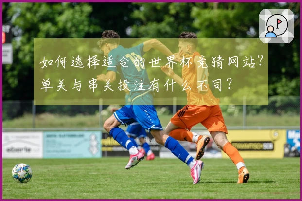 如何选择适合的世界杯竞猜网站？单关与串关投注有什么不同？