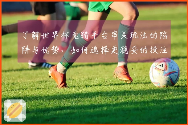 了解世界杯竞猜平台串关玩法的陷阱与优势，如何选择更稳妥的投注策略？