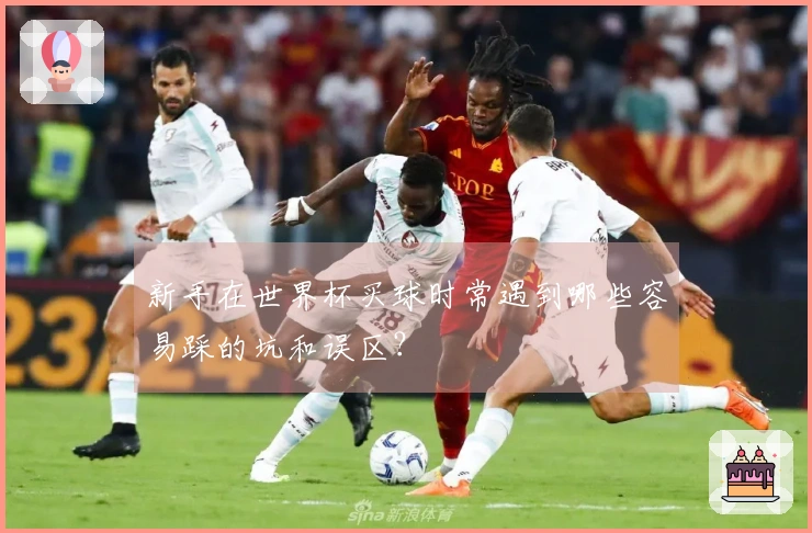 新手在世界杯买球时常遇到哪些容易踩的坑和误区？