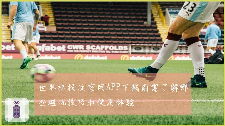 世界杯投注官网APP下载前需了解哪些避坑技巧和使用体验